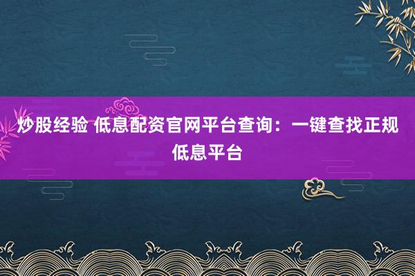 炒股经验 低息配资官网平台查询：一键查找正规低息平台