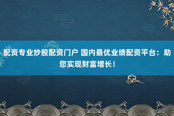 配资专业炒股配资门户 国内最优业绩配资平台：助您实现财富增长！