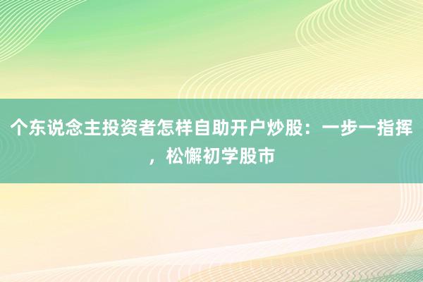 个东说念主投资者怎样自助开户炒股：一步一指挥，松懈初学股市