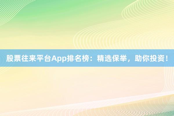 股票往来平台App排名榜：精选保举，助你投资！