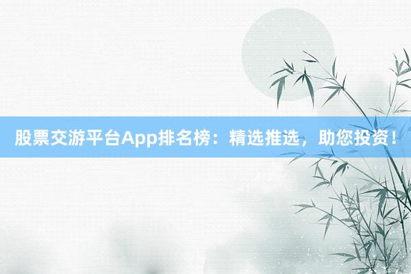 股票交游平台App排名榜：精选推选，助您投资！