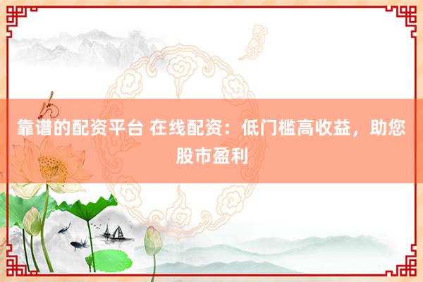 靠谱的配资平台 在线配资：低门槛高收益，助您股市盈利