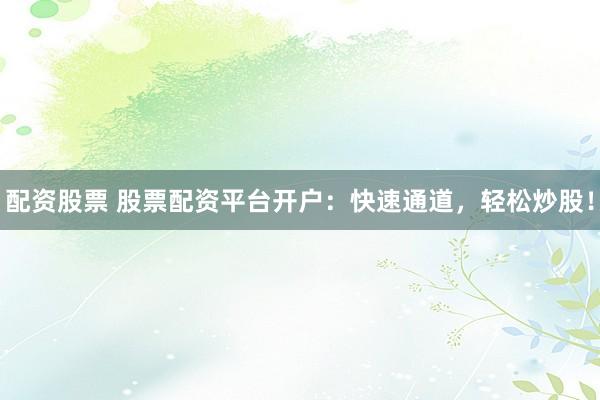 配资股票 股票配资平台开户：快速通道，轻松炒股！