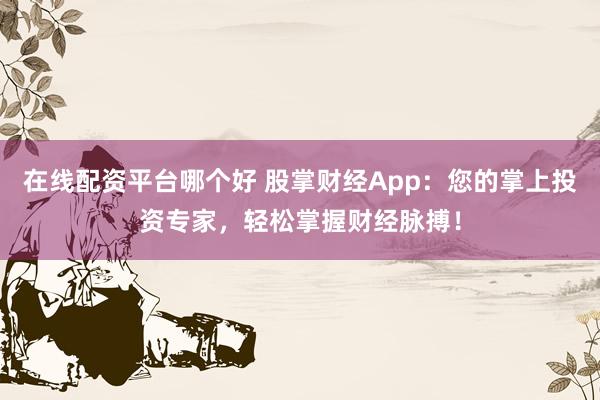在线配资平台哪个好 股掌财经App：您的掌上投资专家，轻松掌握财经脉搏！