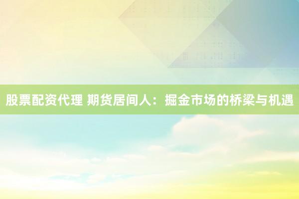 股票配资代理 期货居间人：掘金市场的桥梁与机遇