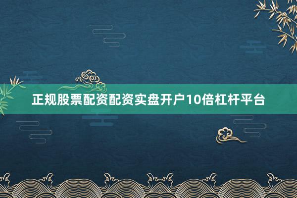 正规股票配资配资实盘开户10倍杠杆平台