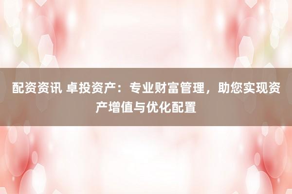 配资资讯 卓投资产：专业财富管理，助您实现资产增值与优化配置