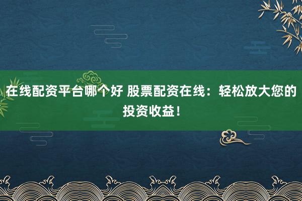 在线配资平台哪个好 股票配资在线：轻松放大您的投资收益！