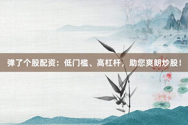 弹了个股配资：低门槛、高杠杆，助您爽朗炒股！