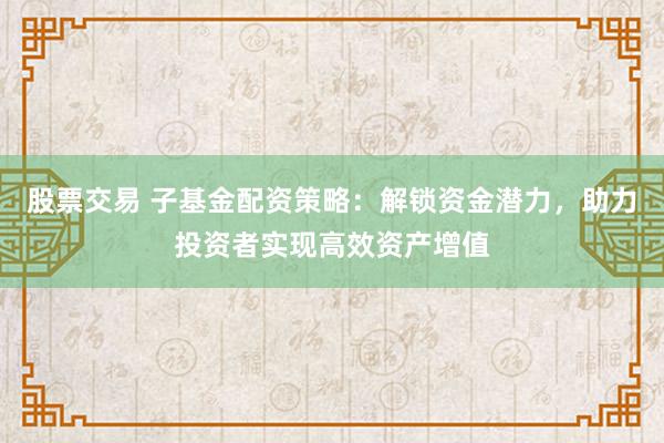 股票交易 子基金配资策略：解锁资金潜力，助力投资者实现高效资产增值