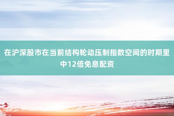 在沪深股市在当前结构轮动压制指数空间的时期里中12倍免息配资