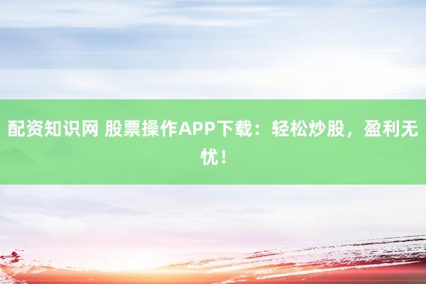 配资知识网 股票操作APP下载：轻松炒股，盈利无忧！