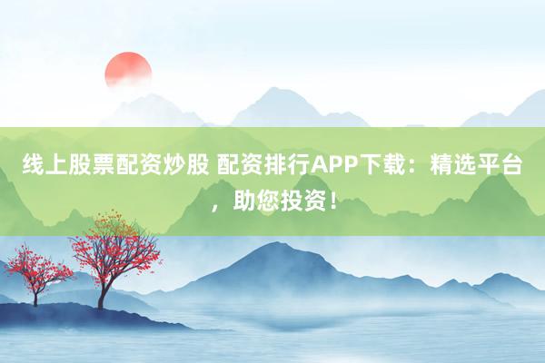线上股票配资炒股 配资排行APP下载：精选平台，助您投资！