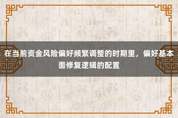在当前资金风险偏好频繁调整的时期里，偏好基本面修复逻辑的配置
