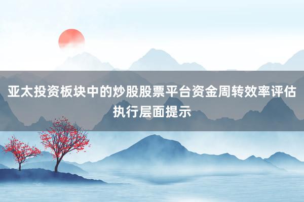 亚太投资板块中的炒股股票平台资金周转效率评估执行层面提示