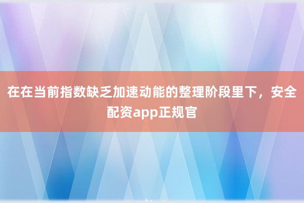 在在当前指数缺乏加速动能的整理阶段里下，安全配资app正规官