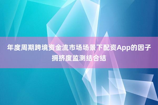 年度周期跨境资金流市场场景下配资App的因子拥挤度监测结合结