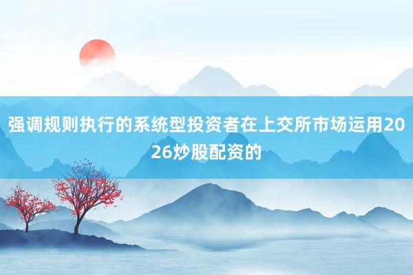 强调规则执行的系统型投资者在上交所市场运用2026炒股配资的