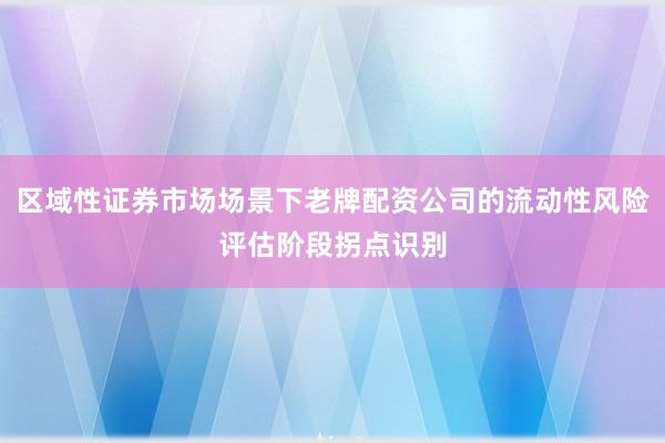 区域性证券市场场景下老牌配资公司的流动性风险评估阶段拐点识别