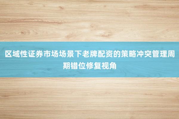 区域性证券市场场景下老牌配资的策略冲突管理周期错位修复视角
