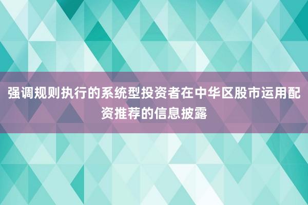 强调规则执行的系统型投资者在中华区股市运用配资推荐的信息披露