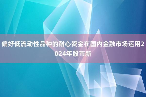 偏好低流动性品种的耐心资金在国内金融市场运用2024年股市新