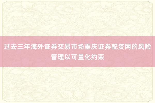 过去三年海外证券交易市场重庆证券配资网的风险管理以可量化约束