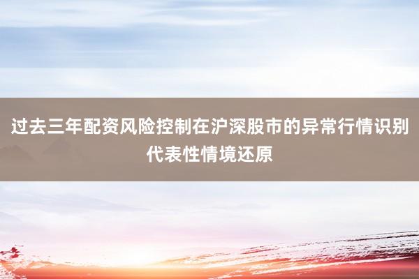 过去三年配资风险控制在沪深股市的异常行情识别代表性情境还原