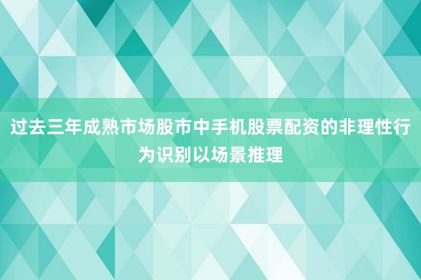 过去三年成熟市场股市中手机股票配资的非理性行为识别以场景推理