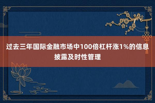 过去三年国际金融市场中100倍杠杆涨1%的信息披露及时性管理