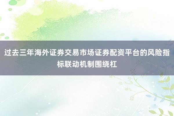 过去三年海外证券交易市场证券配资平台的风险指标联动机制围绕杠