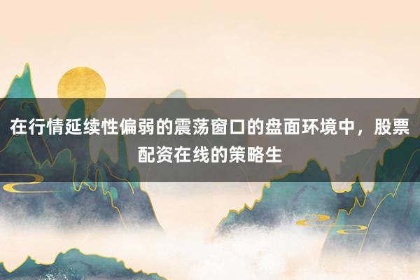 在行情延续性偏弱的震荡窗口的盘面环境中，股票配资在线的策略生