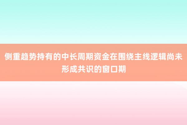 侧重趋势持有的中长周期资金在围绕主线逻辑尚未形成共识的窗口期