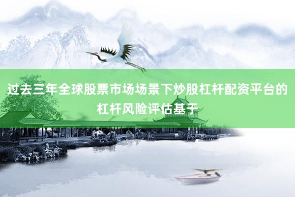 过去三年全球股票市场场景下炒股杠杆配资平台的杠杆风险评估基于