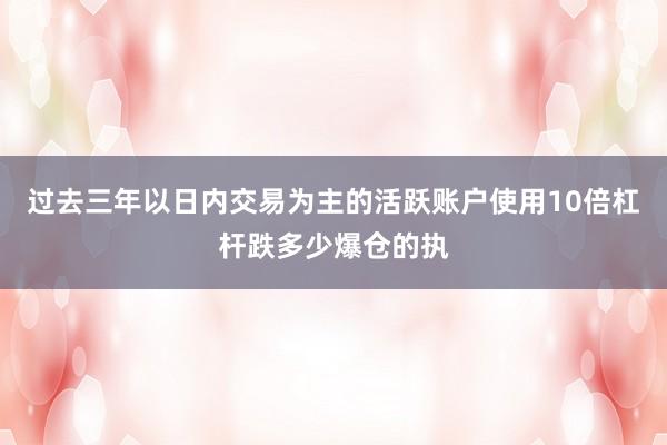 过去三年以日内交易为主的活跃账户使用10倍杠杆跌多少爆仓的执