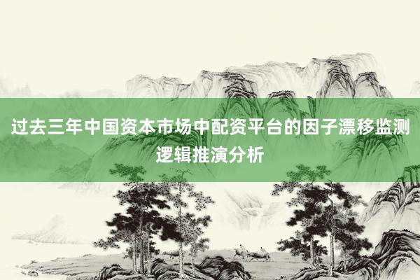 过去三年中国资本市场中配资平台的因子漂移监测逻辑推演分析