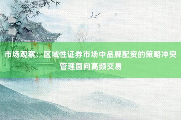 市场观察：区域性证券市场中品牌配资的策略冲突管理面向高频交易