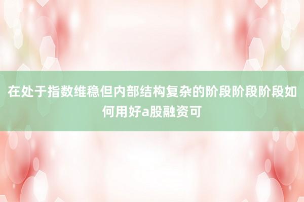 在处于指数维稳但内部结构复杂的阶段阶段阶段如何用好a股融资可
