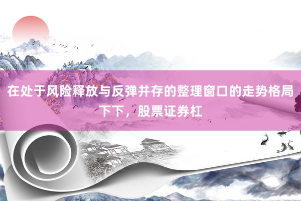 在处于风险释放与反弹并存的整理窗口的走势格局下下，股票证券杠