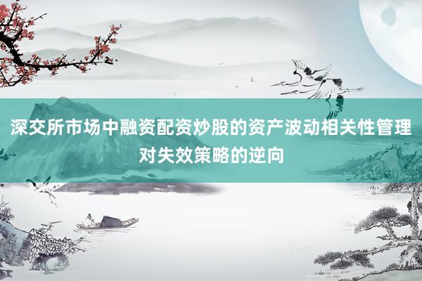 深交所市场中融资配资炒股的资产波动相关性管理对失效策略的逆向
