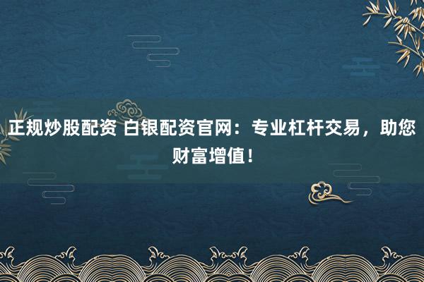 正规炒股配资 白银配资官网：专业杠杆交易，助您财富增值！