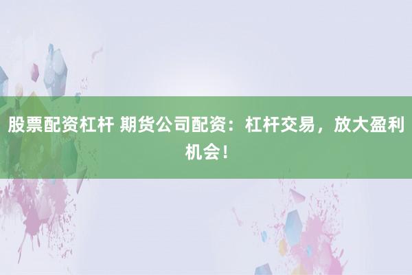 股票配资杠杆 期货公司配资：杠杆交易，放大盈利机会！