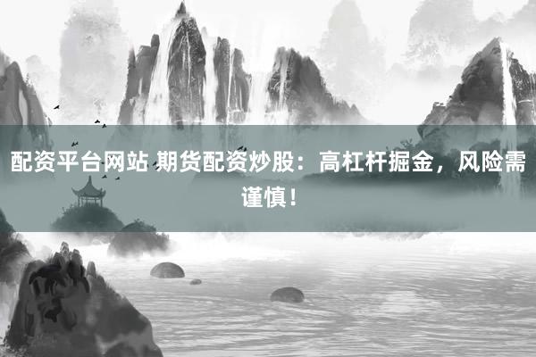 配资平台网站 期货配资炒股：高杠杆掘金，风险需谨慎！