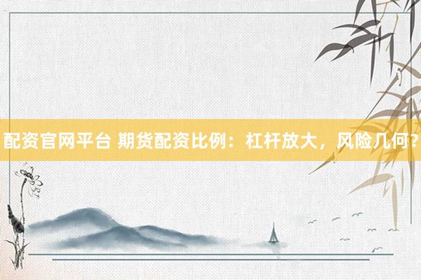配资官网平台 期货配资比例：杠杆放大，风险几何？