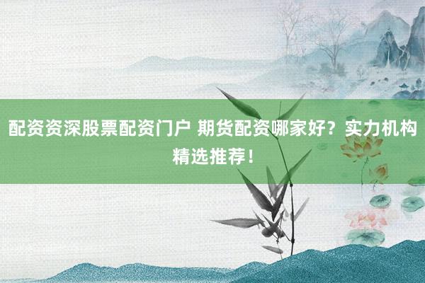 配资资深股票配资门户 期货配资哪家好？实力机构精选推荐！