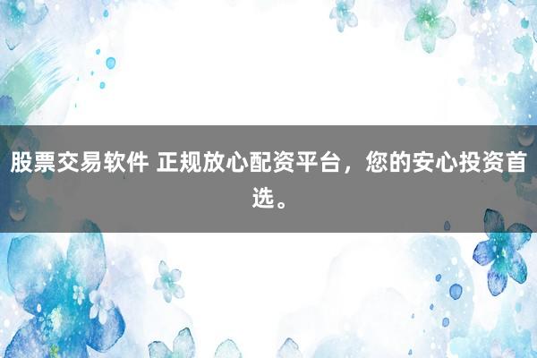 股票交易软件 正规放心配资平台，您的安心投资首选。