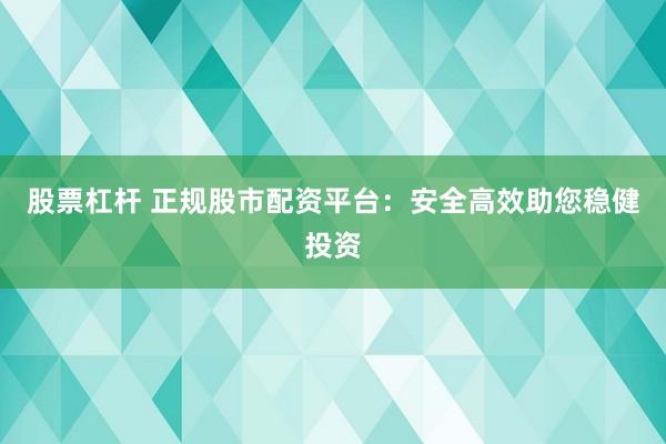 股票杠杆 正规股市配资平台：安全高效助您稳健投资