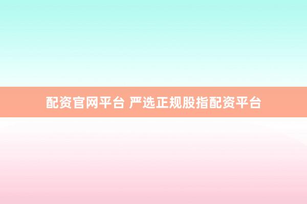 配资官网平台 严选正规股指配资平台