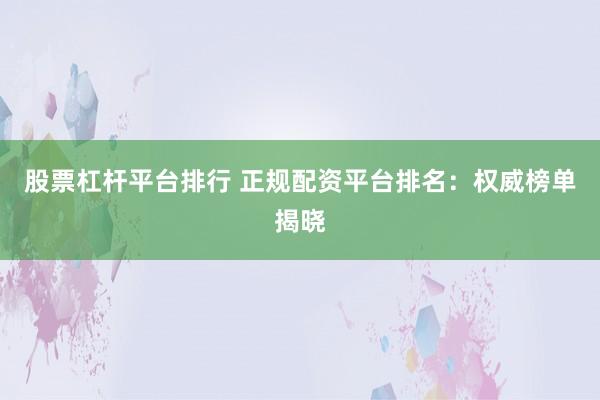 股票杠杆平台排行 正规配资平台排名：权威榜单揭晓
