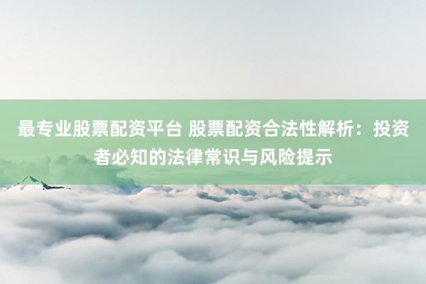 最专业股票配资平台 股票配资合法性解析：投资者必知的法律常识与风险提示